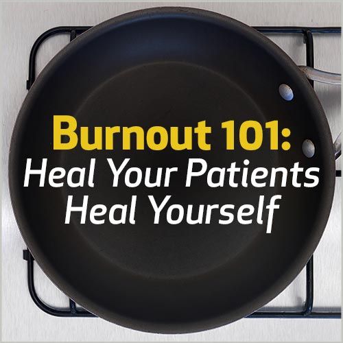Burnout 101: Heal Your Patients, Heal Yourself