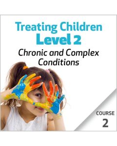 Treating Children, Level 2: Chronic and Complex Conditions -  Course 2