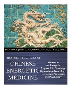 Secret Teachings of Chinese Energetic Medicine  Vol 5: An Energetic Approach to Oncology, Gynecology, Neurology, Geriatrics, Pediatrics, and Psychology