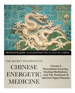Secret Teachings of Chinese Energetic Medicine  Vol 4: Prescription Exercises, Healing Meditations, and The Treatment of Internal Organ Diseases