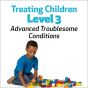 Treating Children, Level 3: Advanced Troublesome Conditions