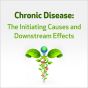 Chronic Disease: The Initiating Causes and Downstream Effects