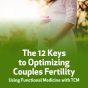 The 12 Keys to Optimizing Couples Fertility using Functional Medicine with TCM