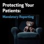 Protecting Your Patients: Mandatory Reporting